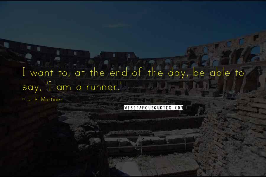 J. R. Martinez Quotes: I want to, at the end of the day, be able to say, 'I am a runner.'