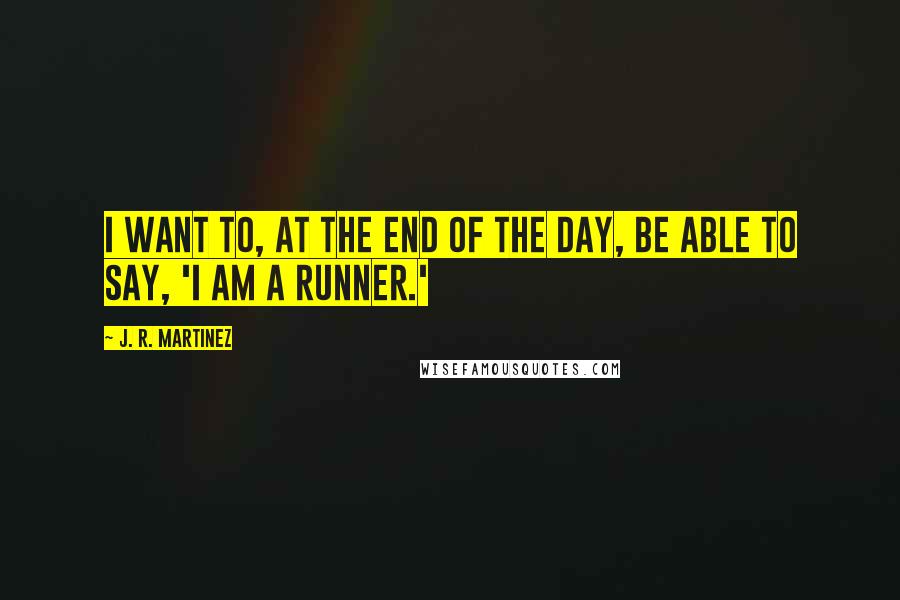J. R. Martinez Quotes: I want to, at the end of the day, be able to say, 'I am a runner.'