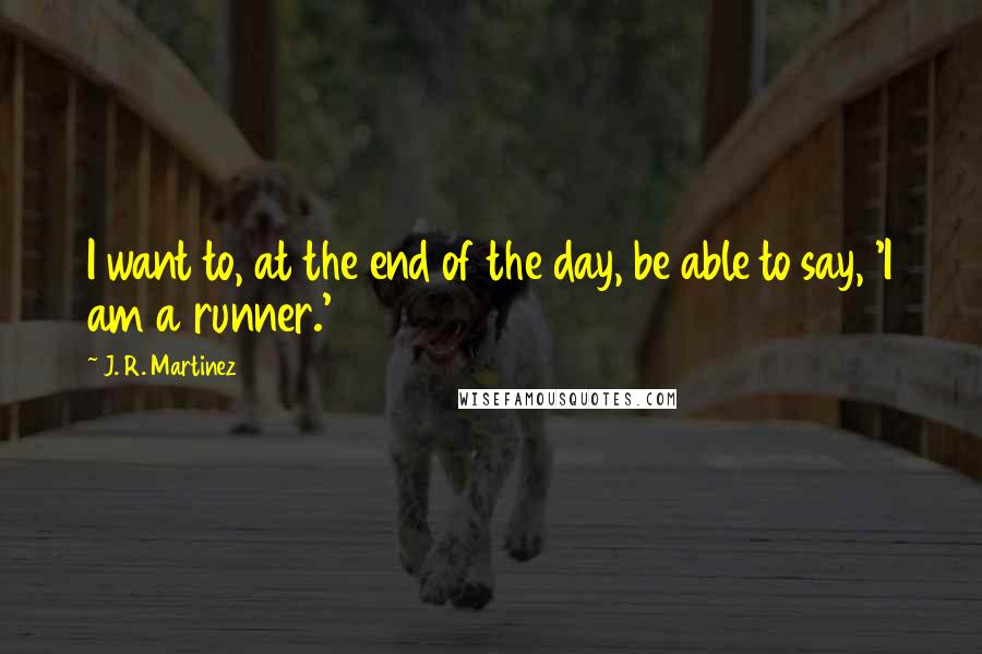 J. R. Martinez Quotes: I want to, at the end of the day, be able to say, 'I am a runner.'