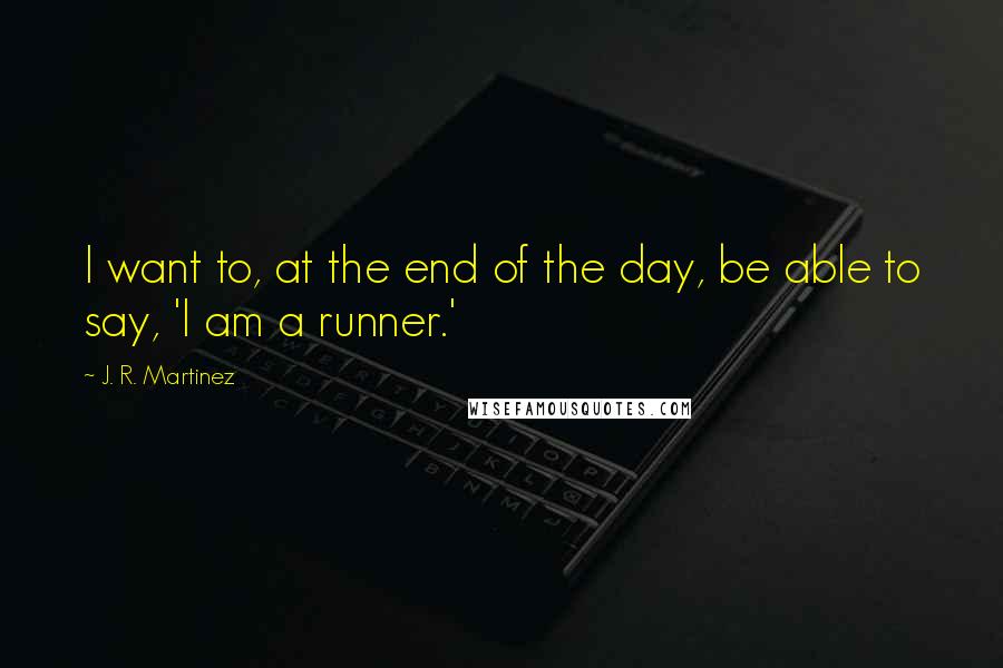 J. R. Martinez Quotes: I want to, at the end of the day, be able to say, 'I am a runner.'