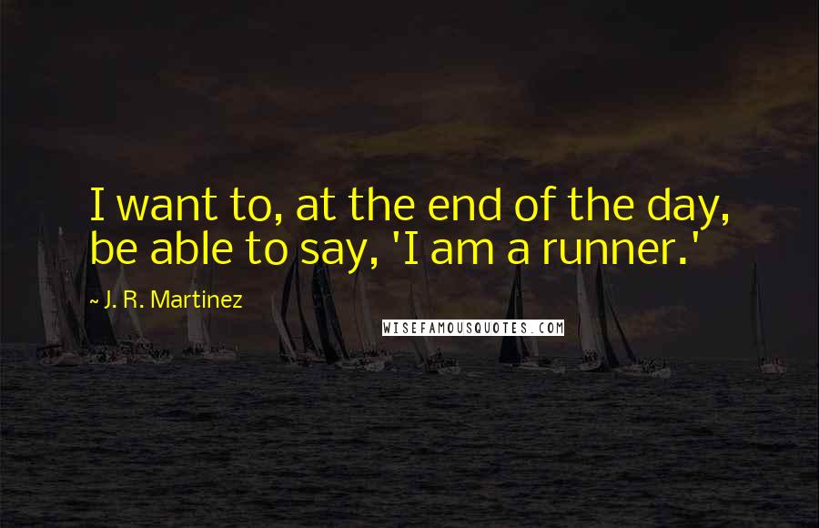 J. R. Martinez Quotes: I want to, at the end of the day, be able to say, 'I am a runner.'