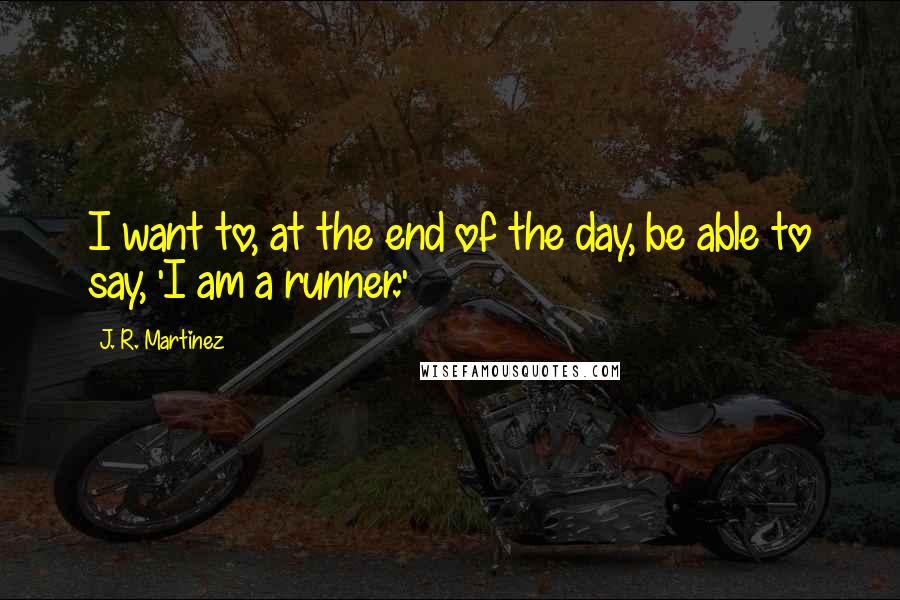 J. R. Martinez Quotes: I want to, at the end of the day, be able to say, 'I am a runner.'