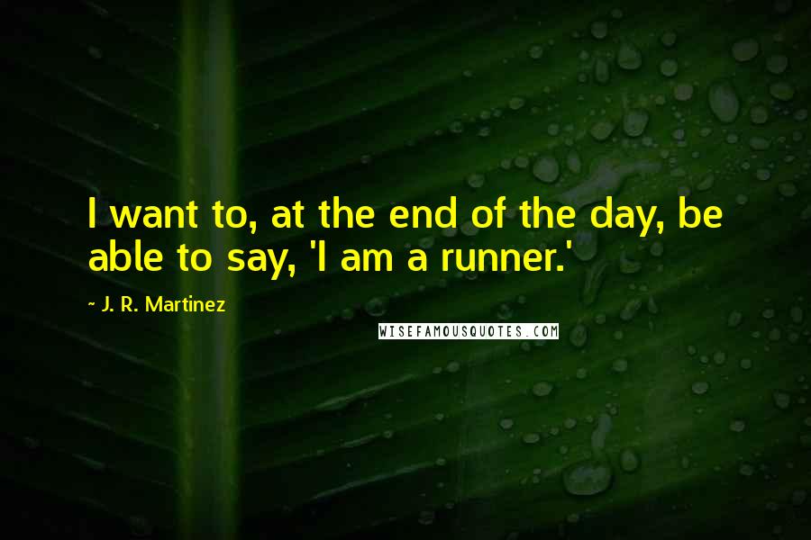 J. R. Martinez Quotes: I want to, at the end of the day, be able to say, 'I am a runner.'