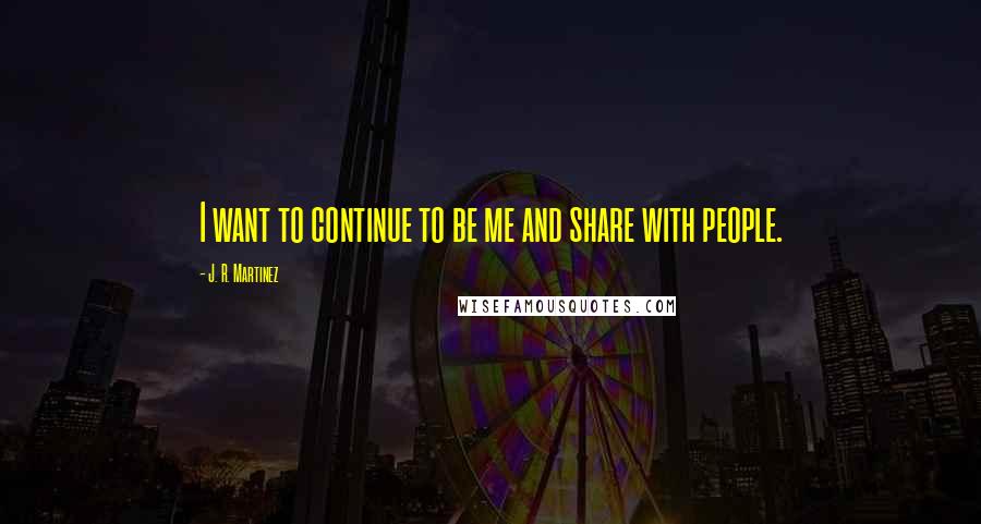 J. R. Martinez Quotes: I want to continue to be me and share with people.