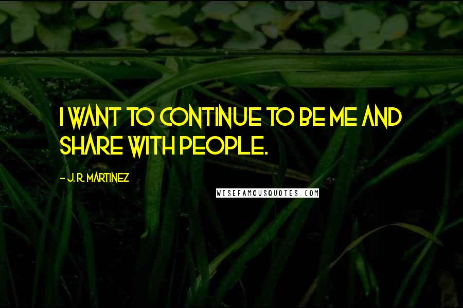 J. R. Martinez Quotes: I want to continue to be me and share with people.