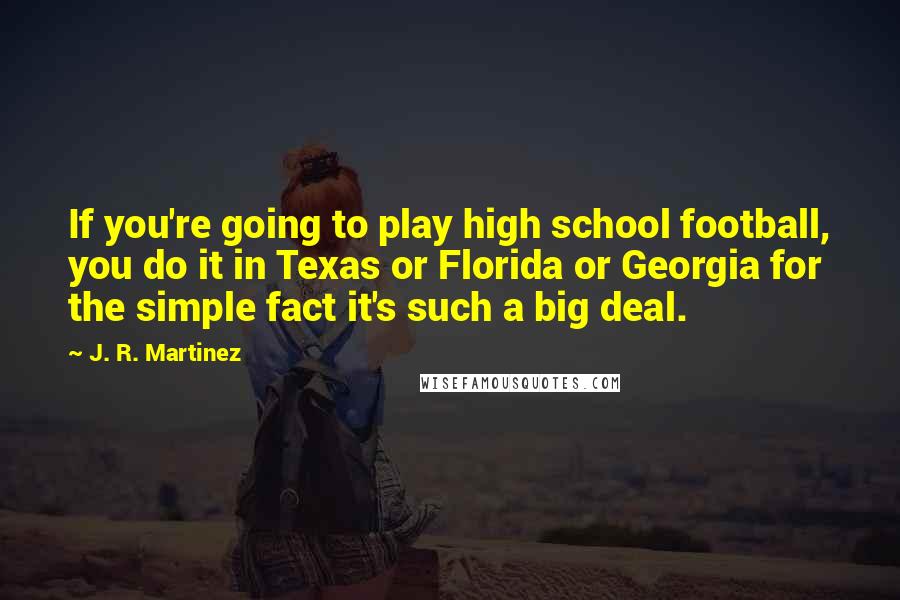 J. R. Martinez Quotes: If you're going to play high school football, you do it in Texas or Florida or Georgia for the simple fact it's such a big deal.
