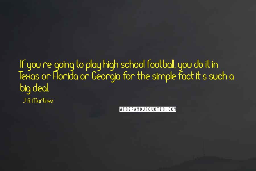 J. R. Martinez Quotes: If you're going to play high school football, you do it in Texas or Florida or Georgia for the simple fact it's such a big deal.