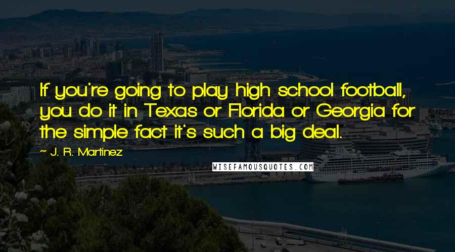 J. R. Martinez Quotes: If you're going to play high school football, you do it in Texas or Florida or Georgia for the simple fact it's such a big deal.