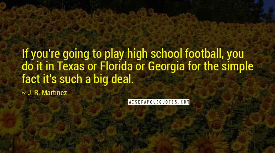 J. R. Martinez Quotes: If you're going to play high school football, you do it in Texas or Florida or Georgia for the simple fact it's such a big deal.