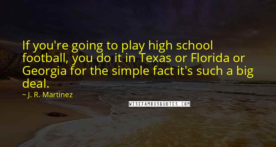 J. R. Martinez Quotes: If you're going to play high school football, you do it in Texas or Florida or Georgia for the simple fact it's such a big deal.