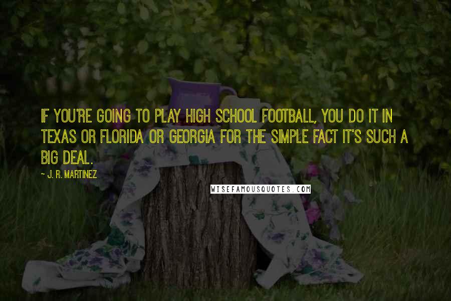 J. R. Martinez Quotes: If you're going to play high school football, you do it in Texas or Florida or Georgia for the simple fact it's such a big deal.