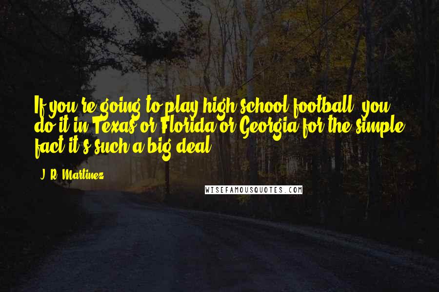 J. R. Martinez Quotes: If you're going to play high school football, you do it in Texas or Florida or Georgia for the simple fact it's such a big deal.