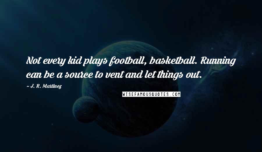 J. R. Martinez Quotes: Not every kid plays football, basketball. Running can be a source to vent and let things out.