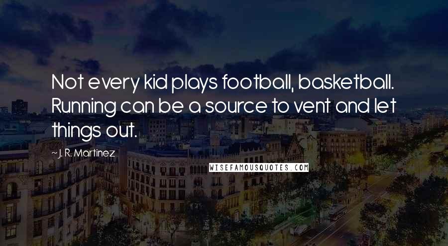 J. R. Martinez Quotes: Not every kid plays football, basketball. Running can be a source to vent and let things out.