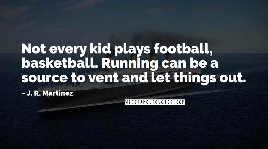 J. R. Martinez Quotes: Not every kid plays football, basketball. Running can be a source to vent and let things out.