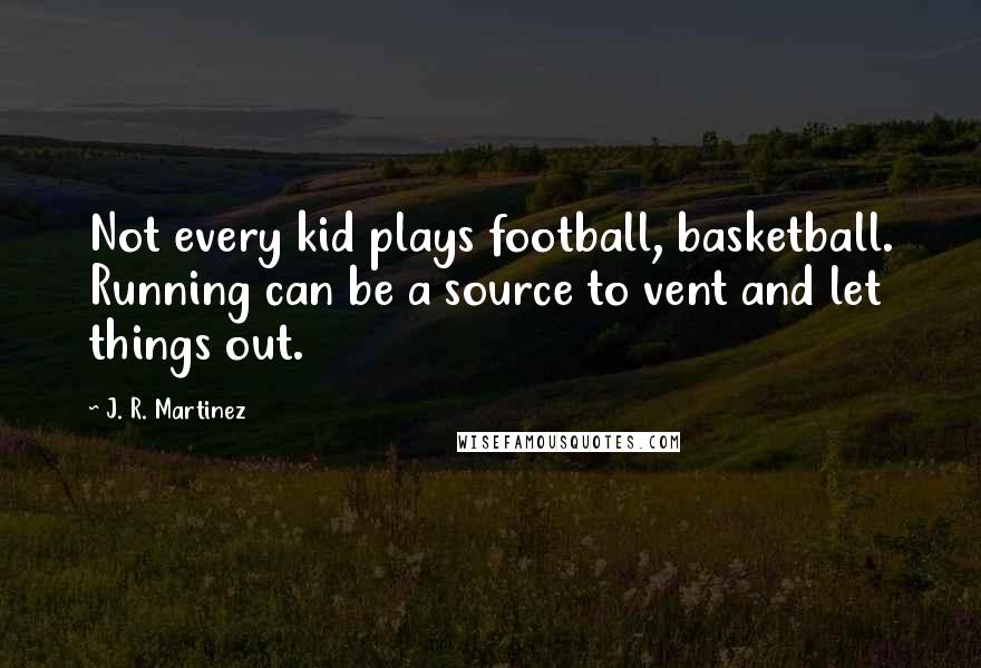 J. R. Martinez Quotes: Not every kid plays football, basketball. Running can be a source to vent and let things out.