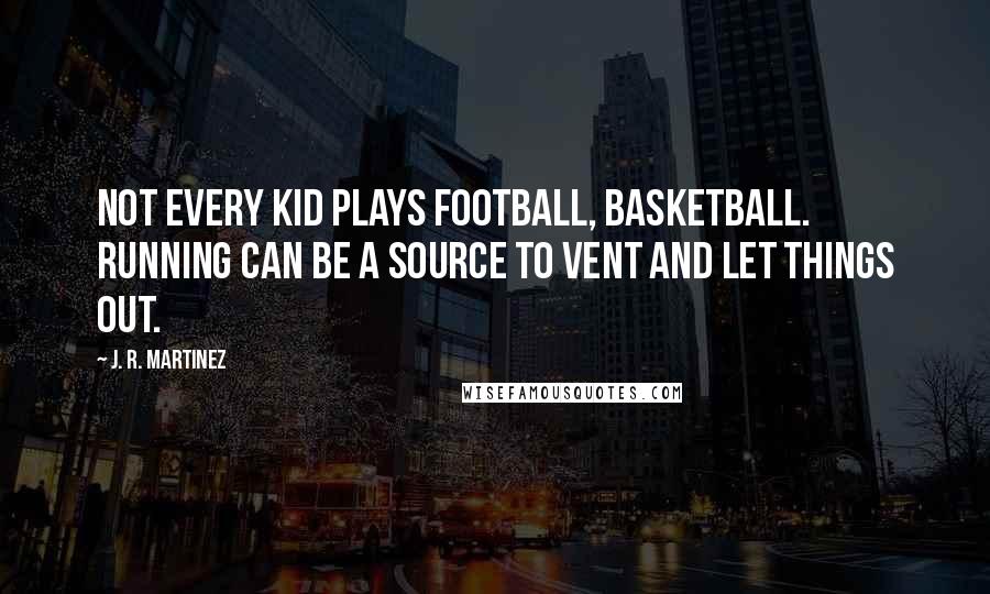 J. R. Martinez Quotes: Not every kid plays football, basketball. Running can be a source to vent and let things out.