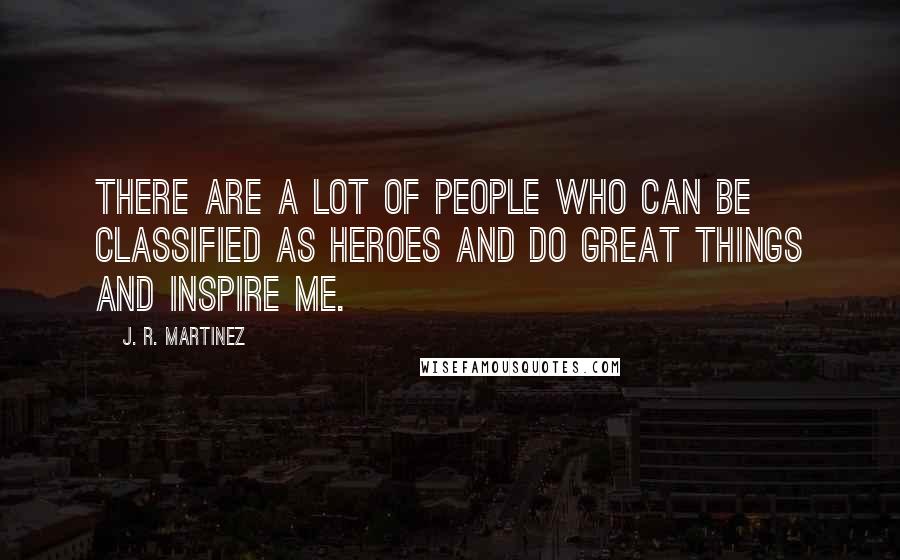 J. R. Martinez Quotes: There are a lot of people who can be classified as heroes and do great things and inspire me.