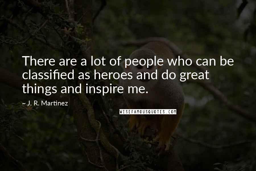 J. R. Martinez Quotes: There are a lot of people who can be classified as heroes and do great things and inspire me.