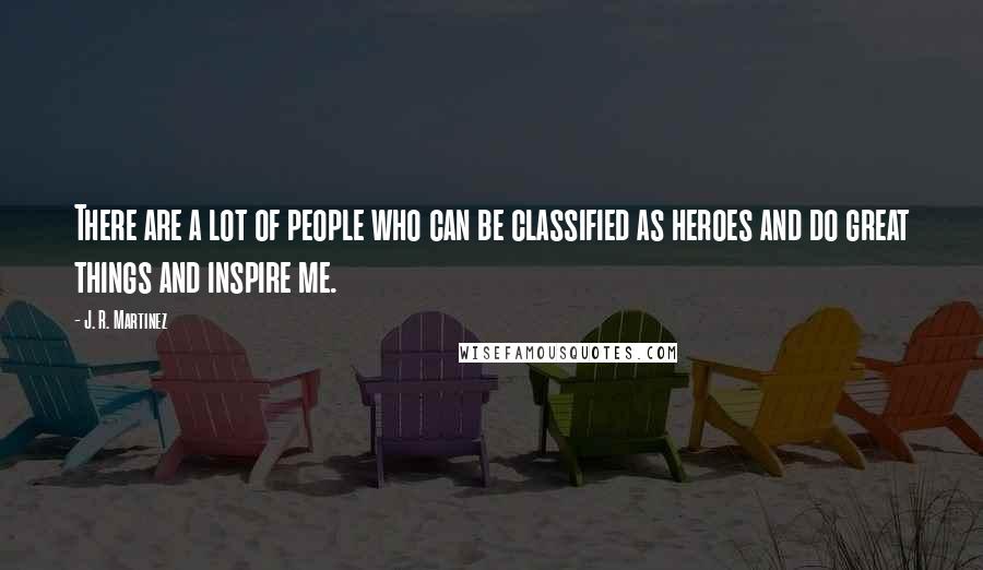 J. R. Martinez Quotes: There are a lot of people who can be classified as heroes and do great things and inspire me.