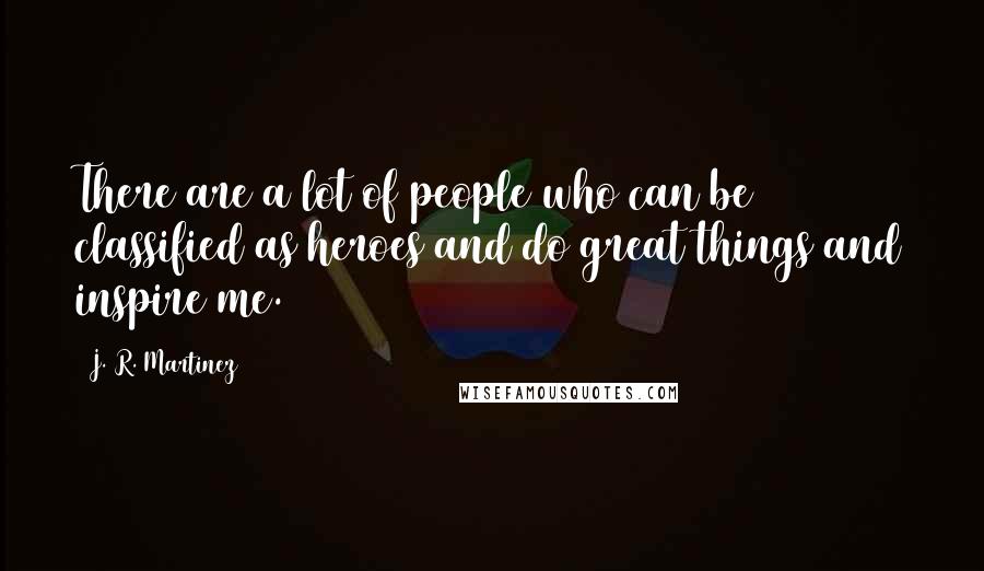 J. R. Martinez Quotes: There are a lot of people who can be classified as heroes and do great things and inspire me.