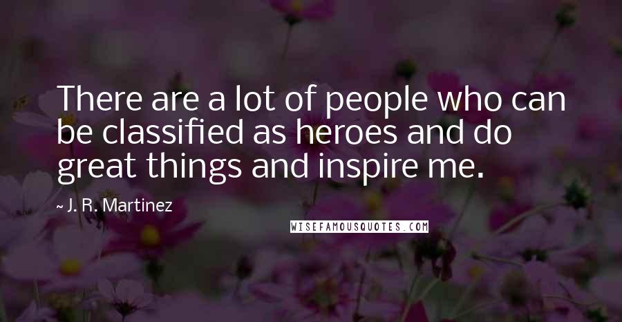 J. R. Martinez Quotes: There are a lot of people who can be classified as heroes and do great things and inspire me.