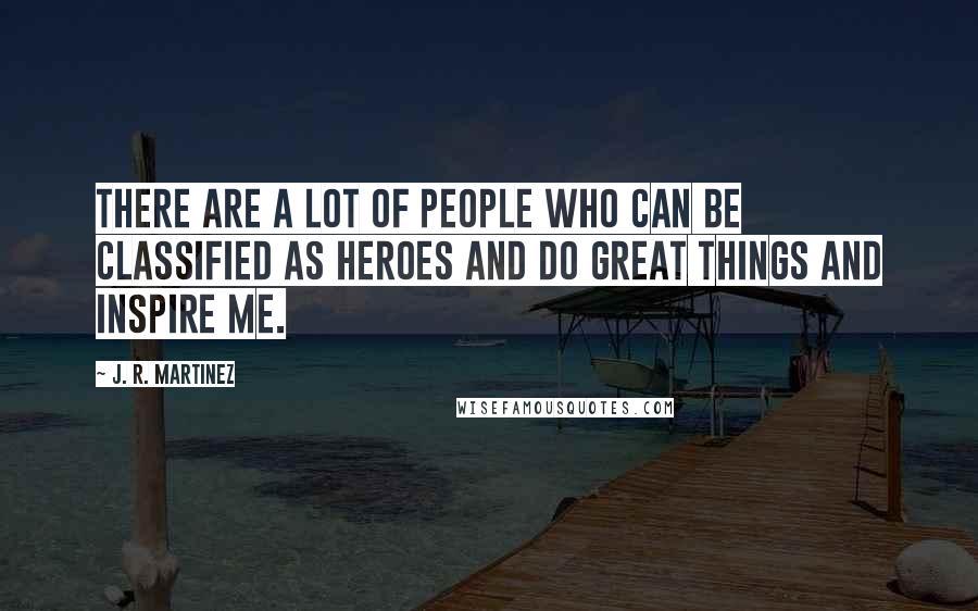 J. R. Martinez Quotes: There are a lot of people who can be classified as heroes and do great things and inspire me.