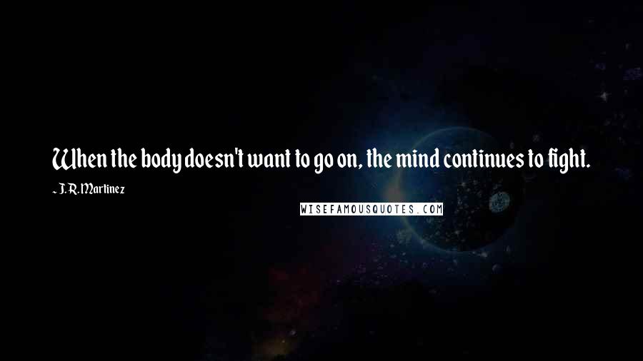 J. R. Martinez Quotes: When the body doesn't want to go on, the mind continues to fight.