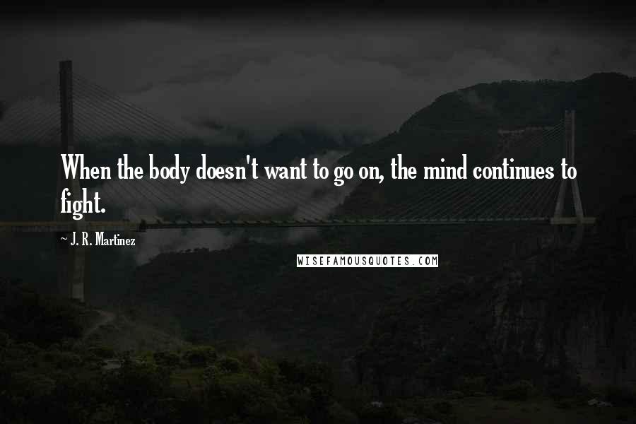 J. R. Martinez Quotes: When the body doesn't want to go on, the mind continues to fight.