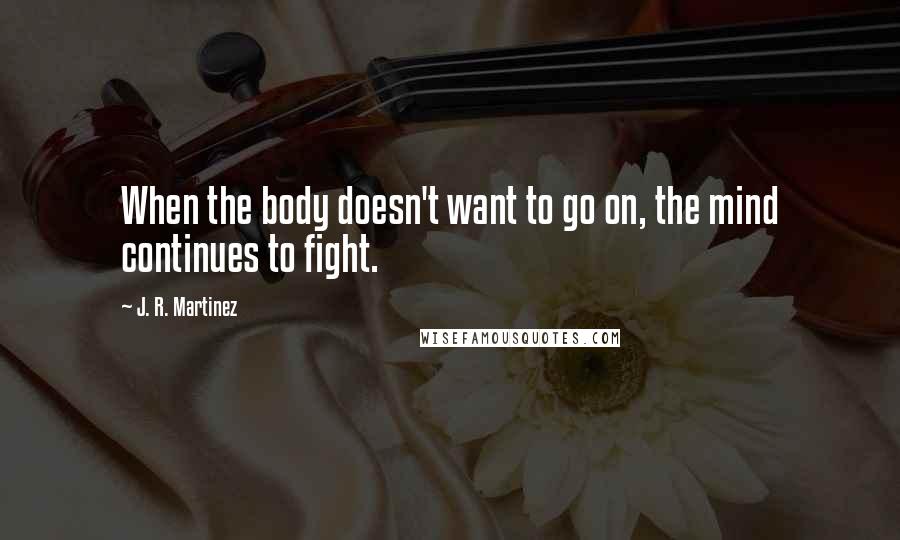 J. R. Martinez Quotes: When the body doesn't want to go on, the mind continues to fight.