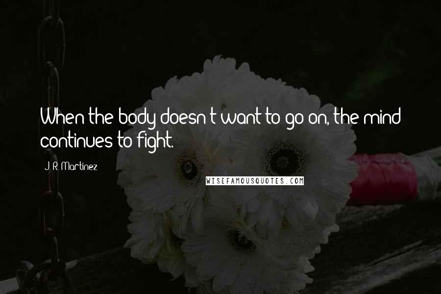 J. R. Martinez Quotes: When the body doesn't want to go on, the mind continues to fight.