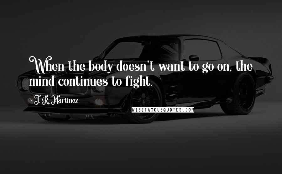 J. R. Martinez Quotes: When the body doesn't want to go on, the mind continues to fight.