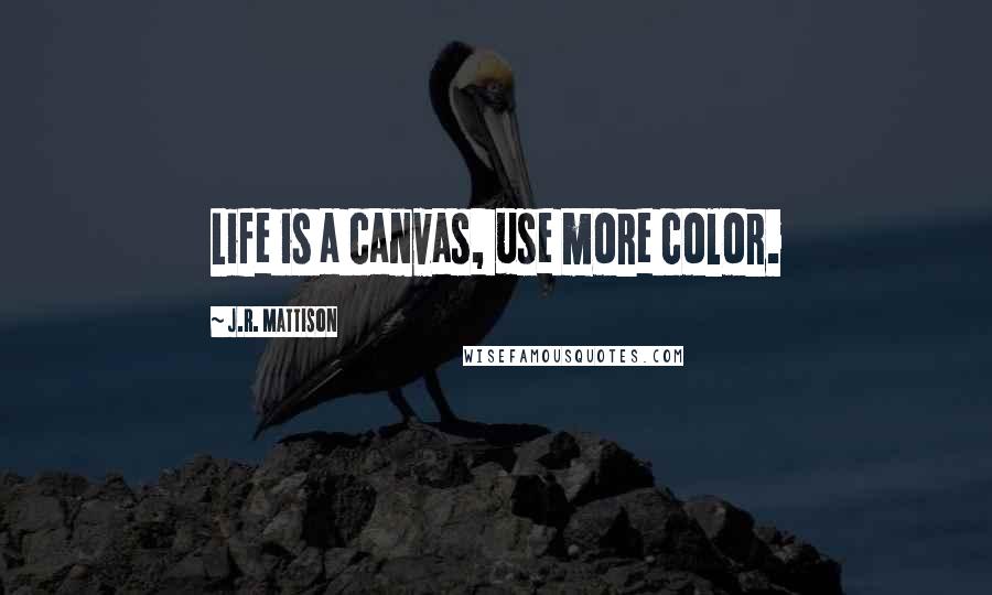 J.R. Mattison Quotes: Life is a canvas, use more color.