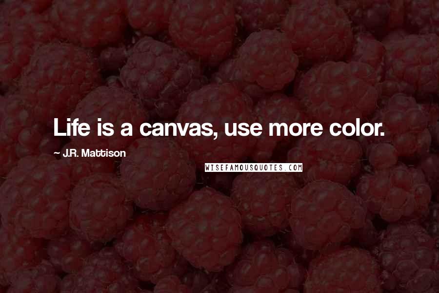 J.R. Mattison Quotes: Life is a canvas, use more color.