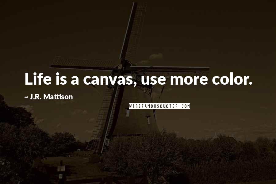 J.R. Mattison Quotes: Life is a canvas, use more color.