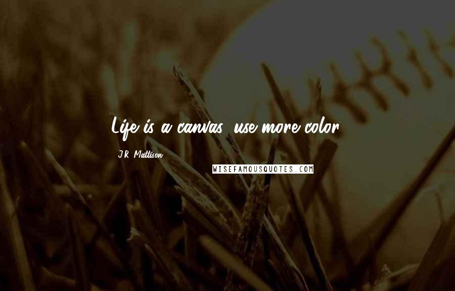 J.R. Mattison Quotes: Life is a canvas, use more color.