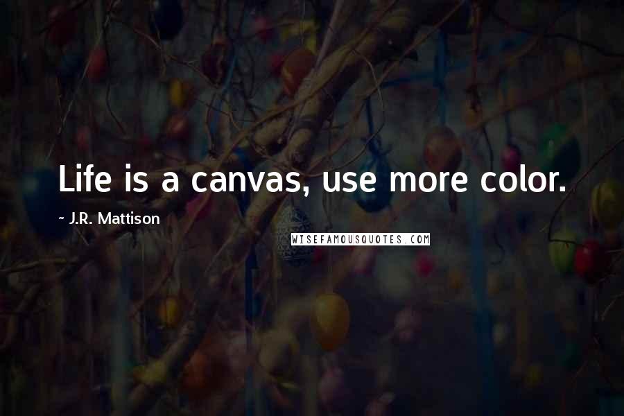 J.R. Mattison Quotes: Life is a canvas, use more color.