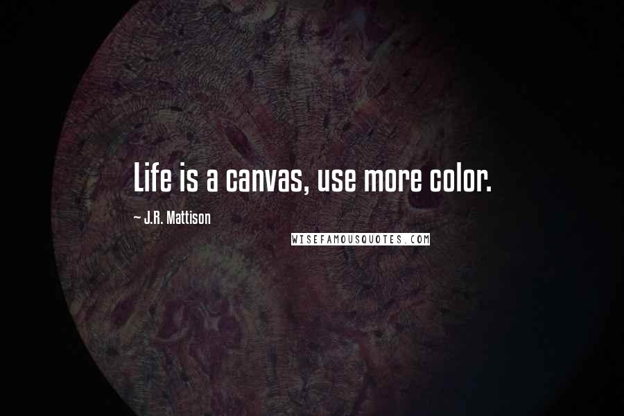 J.R. Mattison Quotes: Life is a canvas, use more color.