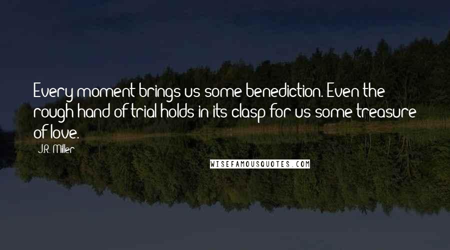 J.R. Miller Quotes: Every moment brings us some benediction. Even the rough hand of trial holds in its clasp for us some treasure of love.