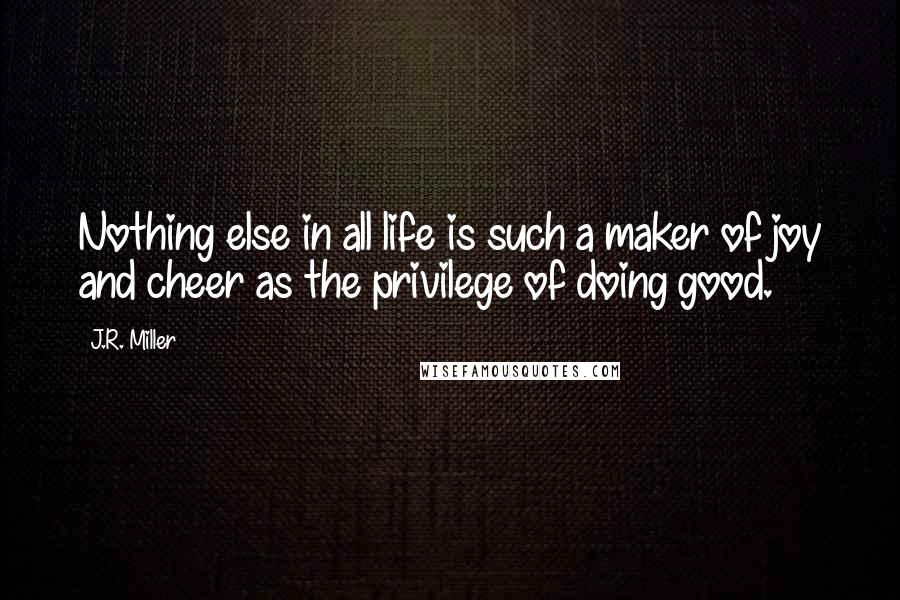 J.R. Miller Quotes: Nothing else in all life is such a maker of joy and cheer as the privilege of doing good.