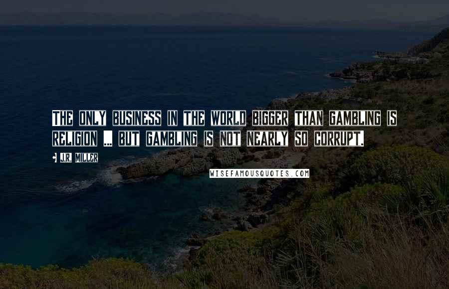 J.R. Miller Quotes: The only business in the world bigger than gambling is religion ... but gambling is not nearly so corrupt.