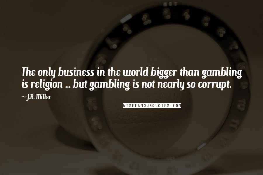 J.R. Miller Quotes: The only business in the world bigger than gambling is religion ... but gambling is not nearly so corrupt.