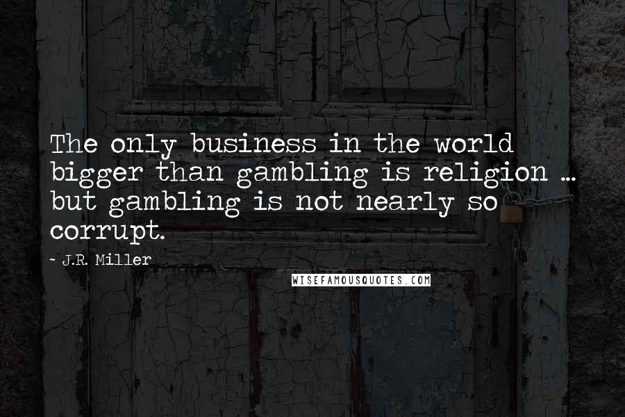 J.R. Miller Quotes: The only business in the world bigger than gambling is religion ... but gambling is not nearly so corrupt.