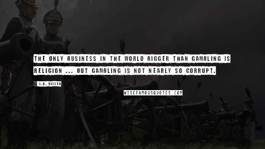 J.R. Miller Quotes: The only business in the world bigger than gambling is religion ... but gambling is not nearly so corrupt.