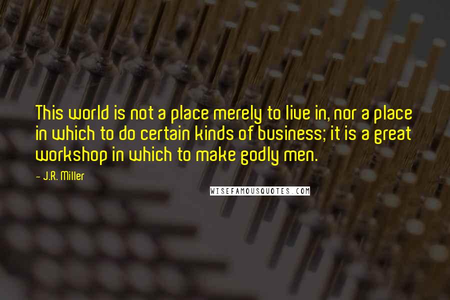 J.R. Miller Quotes: This world is not a place merely to live in, nor a place in which to do certain kinds of business; it is a great workshop in which to make godly men.