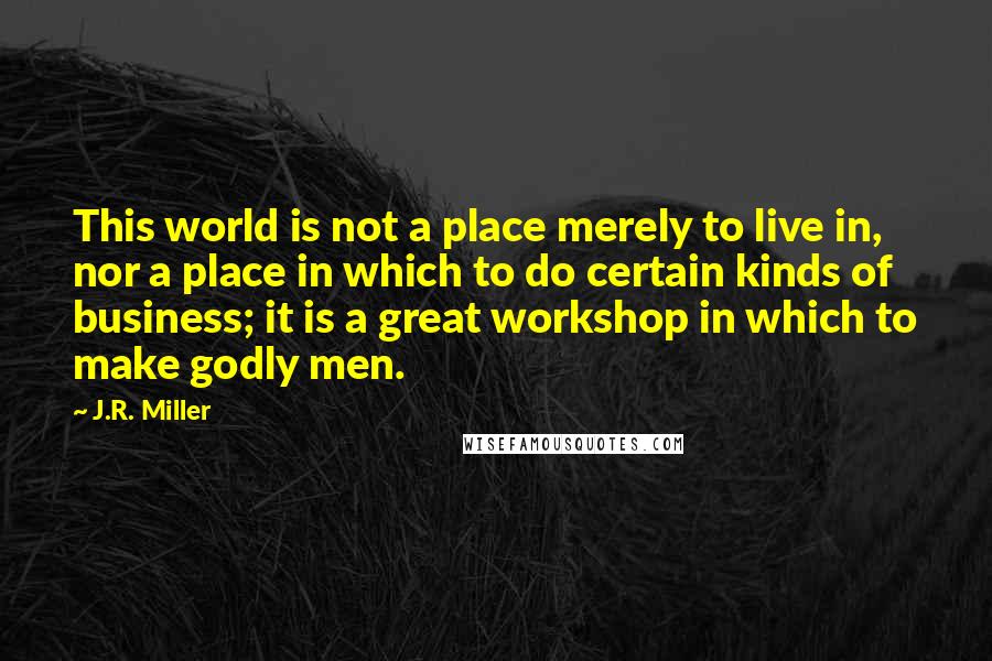 J.R. Miller Quotes: This world is not a place merely to live in, nor a place in which to do certain kinds of business; it is a great workshop in which to make godly men.