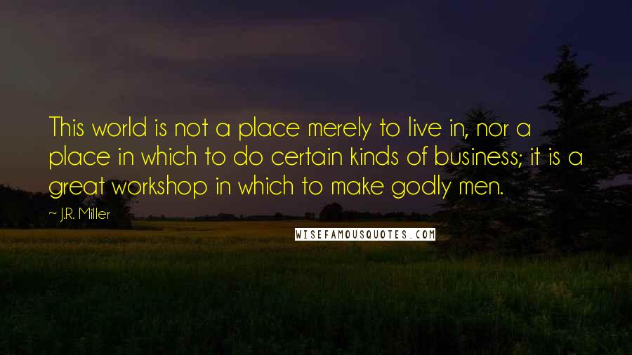 J.R. Miller Quotes: This world is not a place merely to live in, nor a place in which to do certain kinds of business; it is a great workshop in which to make godly men.