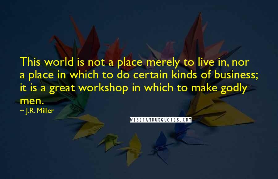 J.R. Miller Quotes: This world is not a place merely to live in, nor a place in which to do certain kinds of business; it is a great workshop in which to make godly men.