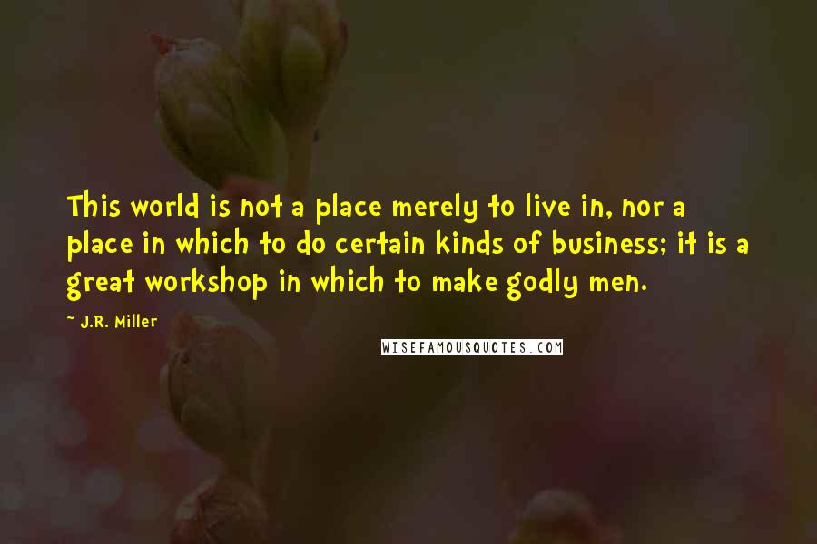 J.R. Miller Quotes: This world is not a place merely to live in, nor a place in which to do certain kinds of business; it is a great workshop in which to make godly men.