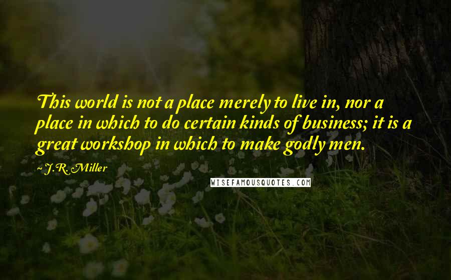 J.R. Miller Quotes: This world is not a place merely to live in, nor a place in which to do certain kinds of business; it is a great workshop in which to make godly men.